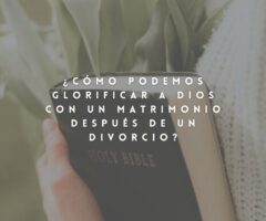 ¿Cómo podemos glorificar a Dios con un matrimonio después de un divorcio?